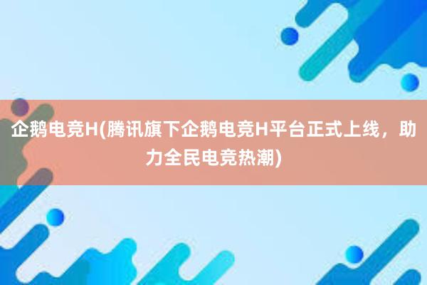 企鹅电竞H(腾讯旗下企鹅电竞H平台正式上线，助力全民电竞热潮)