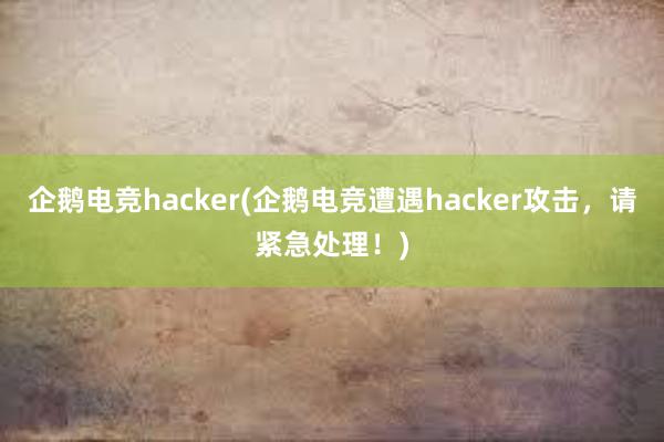 企鹅电竞hacker(企鹅电竞遭遇hacker攻击，请紧急处理！)