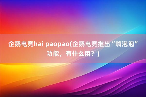 企鹅电竞hai paopao(企鹅电竞推出“嗨泡泡”功能，有什么用？)