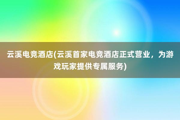 云溪电竞酒店(云溪首家电竞酒店正式营业，为游戏玩家提供专属服务)