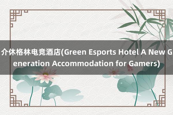 介休格林电竞酒店(Green Esports Hotel A New Generation Accommodation for Gamers)