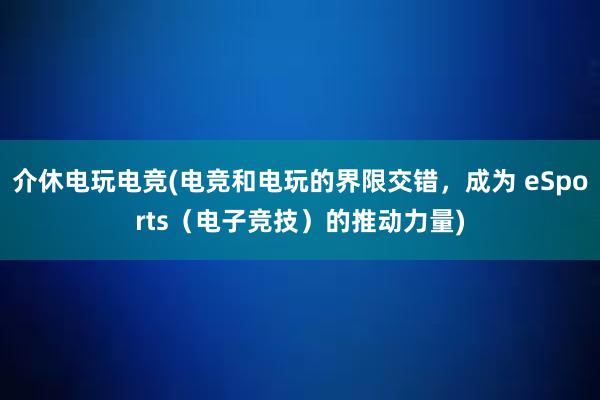 介休电玩电竞(电竞和电玩的界限交错，成为 eSports（电子竞技）的推动力量)