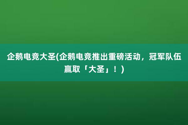 企鹅电竞大圣(企鹅电竞推出重磅活动，冠军队伍赢取「大圣」！)