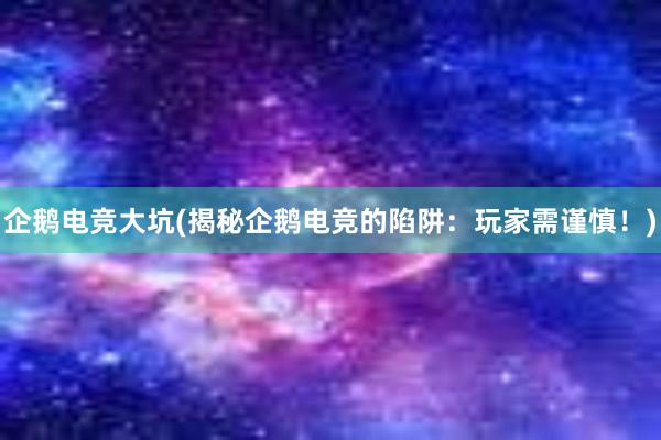 企鹅电竞大坑(揭秘企鹅电竞的陷阱：玩家需谨慎！)