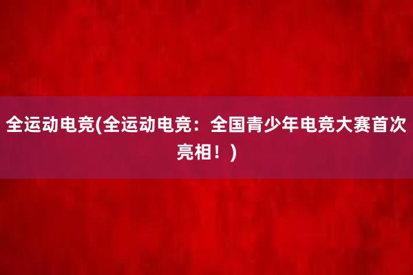 全运动电竞(全运动电竞：全国青少年电竞大赛首次亮相！)