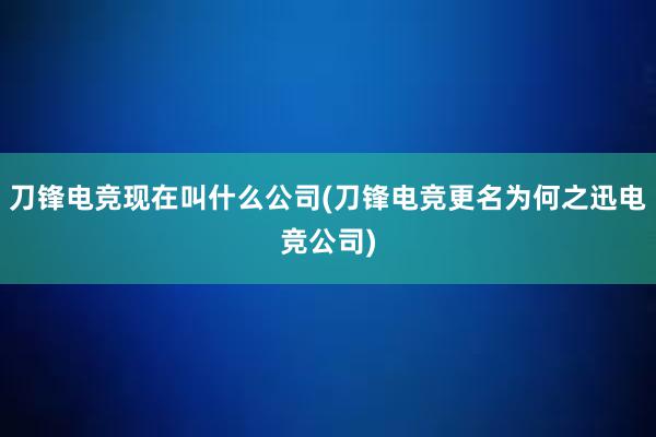 刀锋电竞现在叫什么公司(刀锋电竞更名为何之迅电竞公司)