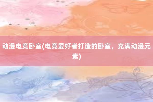 动漫电竞卧室(电竞爱好者打造的卧室，充满动漫元素)