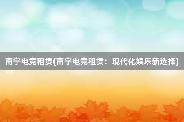 南宁电竞租赁(南宁电竞租赁：现代化娱乐新选择)