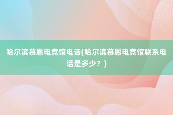 哈尔滨慕恩电竞馆电话(哈尔滨慕恩电竞馆联系电话是多少？)