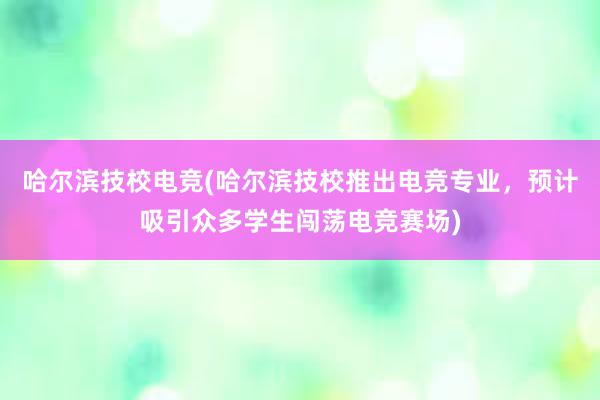 哈尔滨技校电竞(哈尔滨技校推出电竞专业，预计吸引众多学生闯荡电竞赛场)