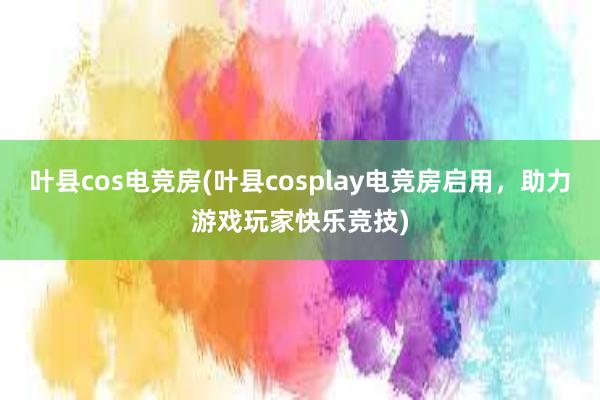 叶县cos电竞房(叶县cosplay电竞房启用，助力游戏玩家快乐竞技)