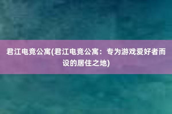 君江电竞公寓(君江电竞公寓：专为游戏爱好者而设的居住之地)