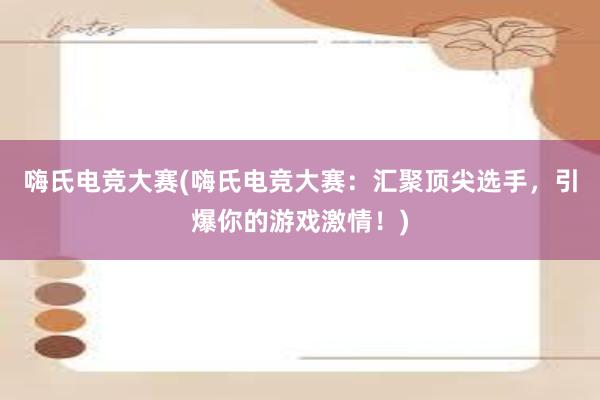 嗨氏电竞大赛(嗨氏电竞大赛：汇聚顶尖选手，引爆你的游戏激情！)