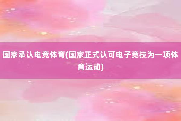 国家承认电竞体育(国家正式认可电子竞技为一项体育运动)