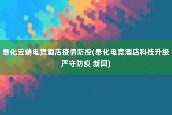 奉化云端电竞酒店疫情防控(奉化电竞酒店科技升级严守防疫 新闻)