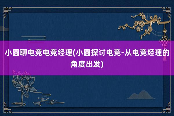 小圆聊电竞电竞经理(小圆探讨电竞-从电竞经理的角度出发)