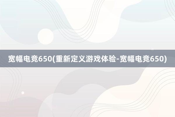 宽幅电竞650(重新定义游戏体验-宽幅电竞650)