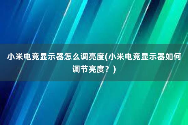 小米电竞显示器怎么调亮度(小米电竞显示器如何调节亮度？)