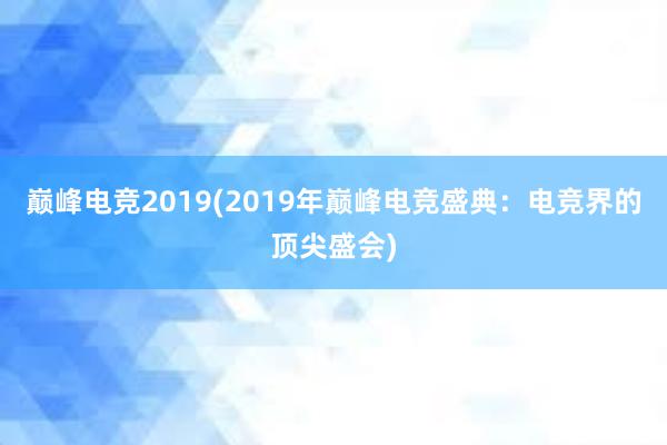 巅峰电竞2019(2019年巅峰电竞盛典：电竞界的顶尖盛会)