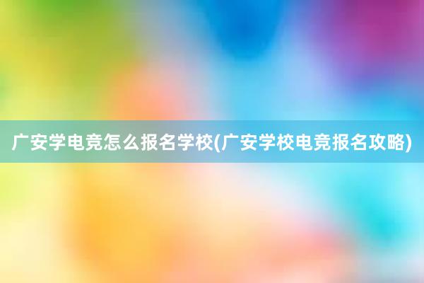 广安学电竞怎么报名学校(广安学校电竞报名攻略)