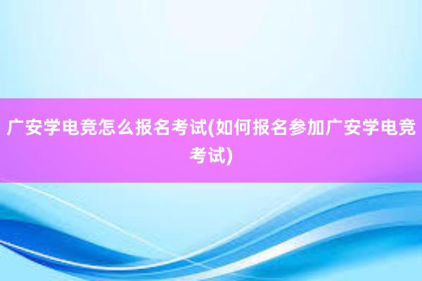 广安学电竞怎么报名考试(如何报名参加广安学电竞考试)