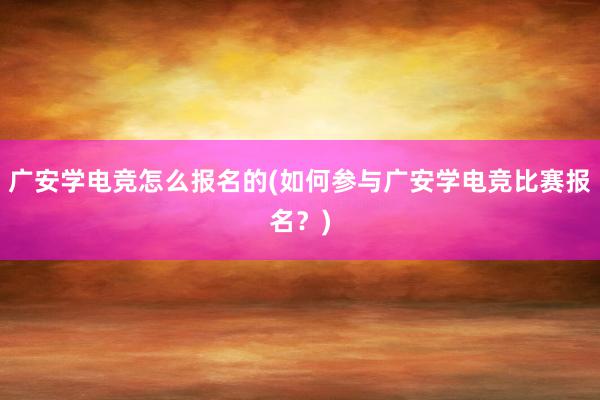 广安学电竞怎么报名的(如何参与广安学电竞比赛报名？)