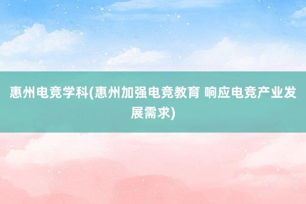 惠州电竞学科(惠州加强电竞教育 响应电竞产业发展需求)