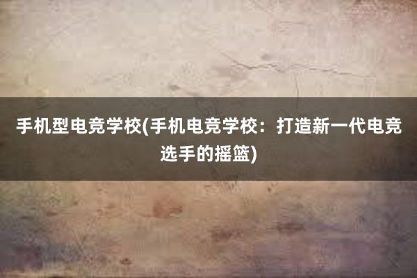 手机型电竞学校(手机电竞学校：打造新一代电竞选手的摇篮)