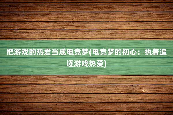 把游戏的热爱当成电竞梦(电竞梦的初心：执着追逐游戏热爱)