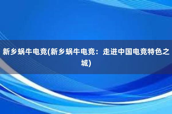 新乡蜗牛电竞(新乡蜗牛电竞：走进中国电竞特色之城)