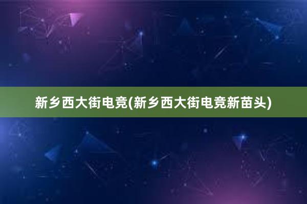 新乡西大街电竞(新乡西大街电竞新苗头)