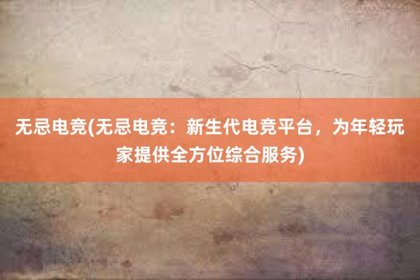 无忌电竞(无忌电竞：新生代电竞平台，为年轻玩家提供全方位综合服务)