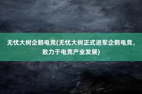 无忧大树企鹅电竞(无忧大树正式进军企鹅电竞，致力于电竞产业发展)