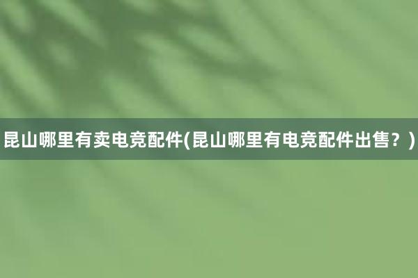 昆山哪里有卖电竞配件(昆山哪里有电竞配件出售？)