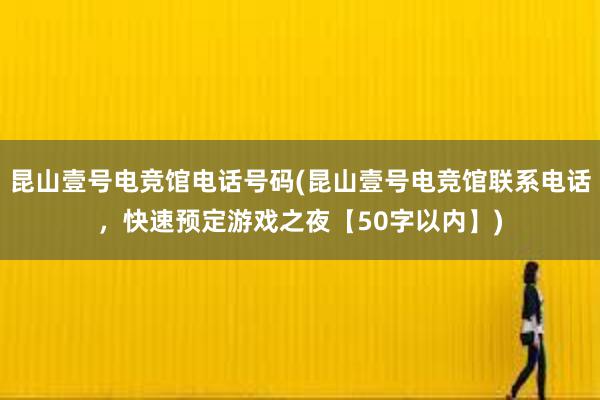 昆山壹号电竞馆电话号码(昆山壹号电竞馆联系电话，快速预定游戏之夜【50字以内】)