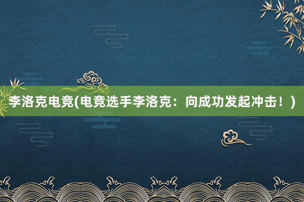 李洛克电竞(电竞选手李洛克：向成功发起冲击！)