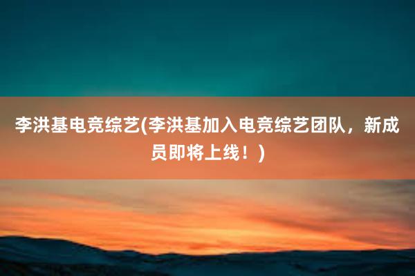 李洪基电竞综艺(李洪基加入电竞综艺团队，新成员即将上线！)