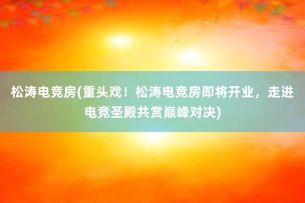 松涛电竞房(重头戏！松涛电竞房即将开业，走进电竞圣殿共赏巅峰对决)