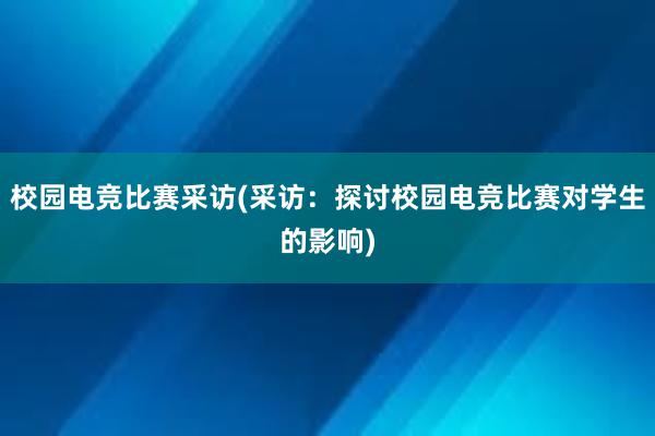 校园电竞比赛采访(采访：探讨校园电竞比赛对学生的影响)