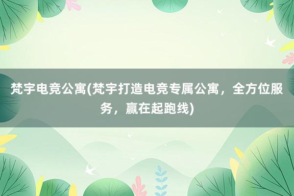 梵宇电竞公寓(梵宇打造电竞专属公寓，全方位服务，赢在起跑线)