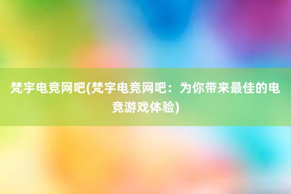 梵宇电竞网吧(梵宇电竞网吧：为你带来最佳的电竞游戏体验)