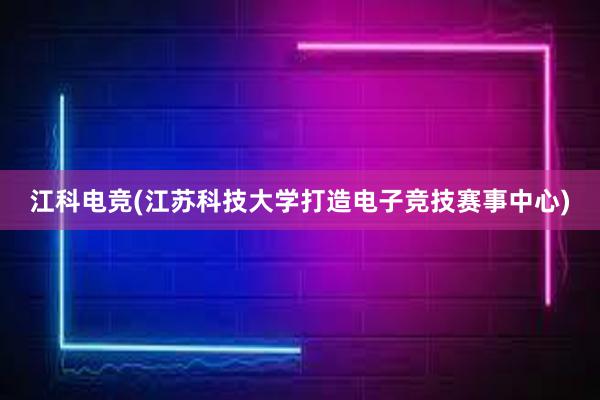 江科电竞(江苏科技大学打造电子竞技赛事中心)