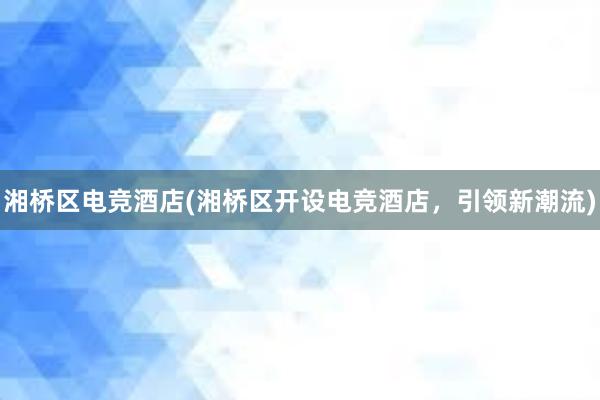 湘桥区电竞酒店(湘桥区开设电竞酒店，引领新潮流)