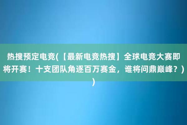 热搜预定电竞(【最新电竞热搜】全球电竞大赛即将开赛！十支团队角逐百万赛金，谁将问鼎巅峰？)