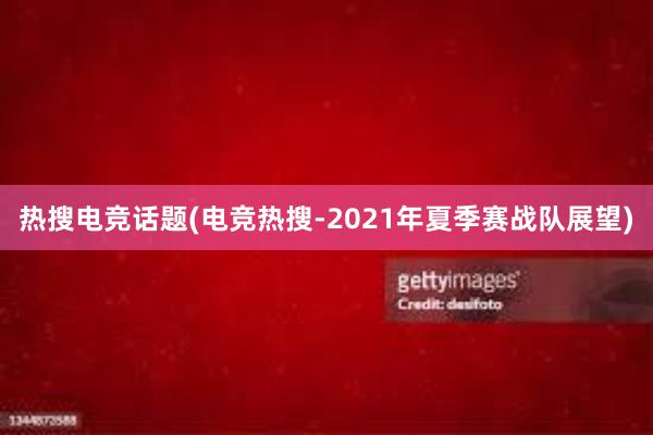 热搜电竞话题(电竞热搜-2021年夏季赛战队展望)