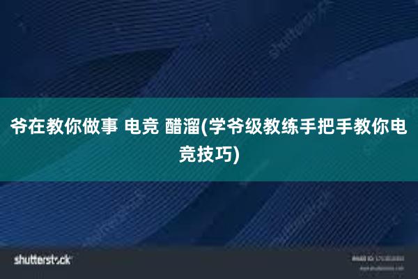 爷在教你做事 电竞 醋溜(学爷级教练手把手教你电竞技巧)