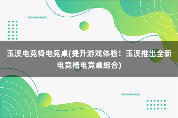 玉溪电竞椅电竞桌(提升游戏体验！玉溪推出全新电竞椅电竞桌组合)