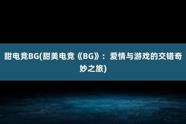 甜电竞BG(甜美电竞《BG》：爱情与游戏的交错奇妙之旅)