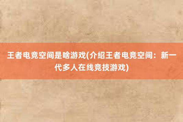 王者电竞空间是啥游戏(介绍王者电竞空间：新一代多人在线竞技游戏)