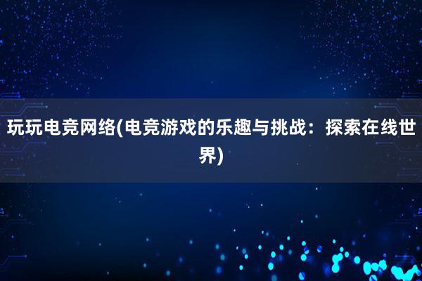 玩玩电竞网络(电竞游戏的乐趣与挑战：探索在线世界)